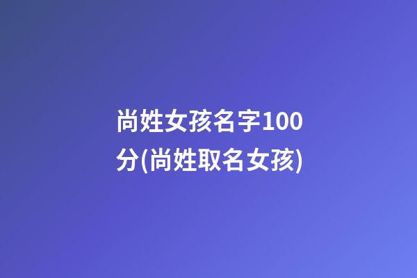 尚姓女孩名字100分(尚姓取名女孩)