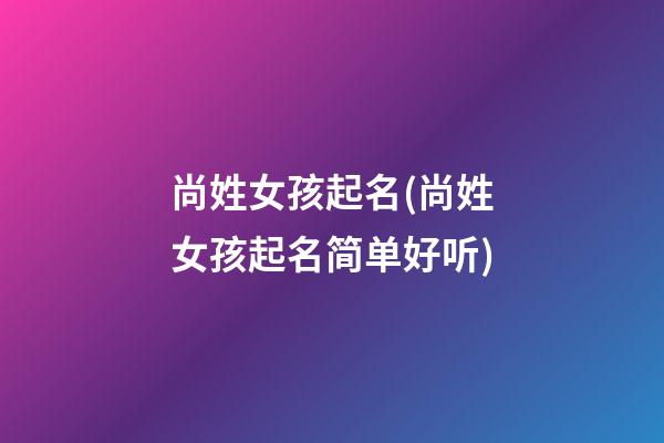 尚姓女孩起名(尚姓女孩起名简单好听)
