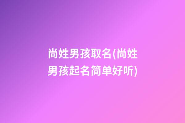 尚姓男孩取名(尚姓男孩起名简单好听)