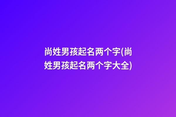 尚姓男孩起名两个字(尚姓男孩起名两个字大全)