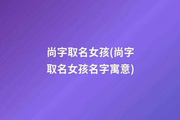 尚字取名女孩(尚字取名女孩名字寓意)
