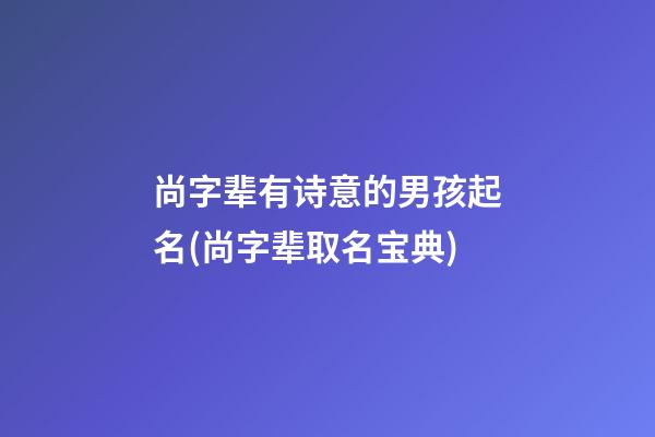 尚字辈有诗意的男孩起名(尚字辈取名宝典)