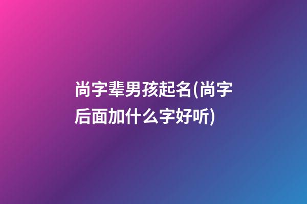 尚字辈男孩起名(尚字后面加什么字好听)