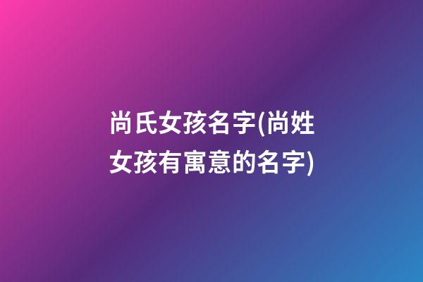 尚氏女孩名字(尚姓女孩有寓意的名字)