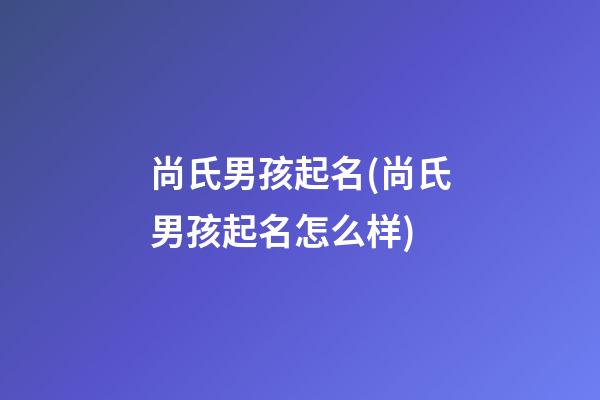 尚氏男孩起名(尚氏男孩起名怎么样)