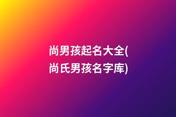 尚男孩起名大全(尚氏男孩名字库)