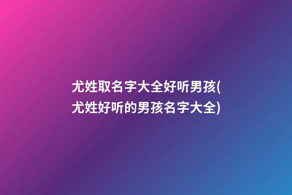 尤姓取名字大全好听男孩(尤姓好听的男孩名字大全)
