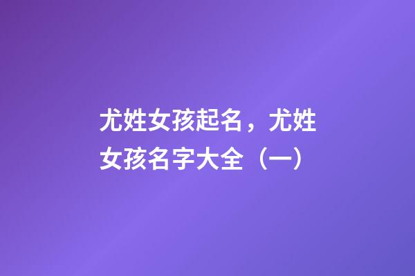 尤姓女孩起名，尤姓女孩名字大全（一）