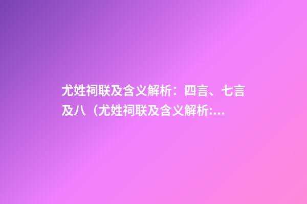 尤姓祠联及含义解析：四言、七言及八（尤姓祠联及含义解析:四言,七言及八言）