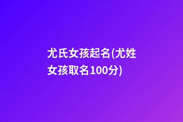 尤氏女孩起名(尤姓女孩取名100分)