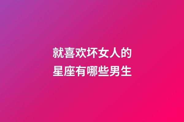 就喜欢坏女人的星座有哪些男生-第1张-星座运势-玄机派