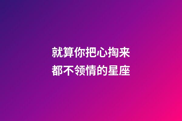 就算你把心掏来都不领情的星座-第1张-星座运势-玄机派