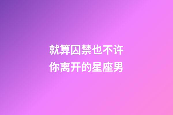 就算囚禁也不许你离开的星座男-第1张-星座运势-玄机派