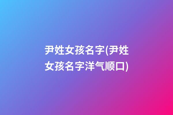 尹姓女孩名字(尹姓女孩名字洋气顺口)