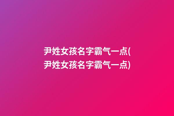 尹姓女孩名字霸气一点(尹姓女孩名字霸气一点)
