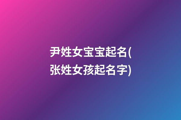 尹姓女宝宝起名(张姓女孩起名字)