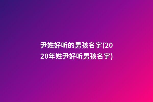 尹姓好听的男孩名字(2020年姓尹好听男孩名字)