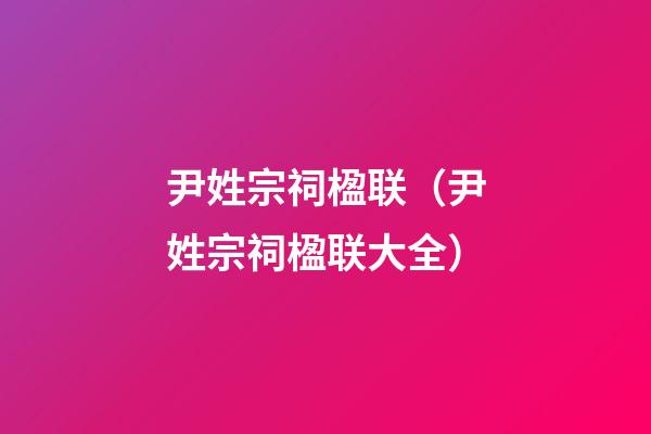 尹姓宗祠楹联（尹姓宗祠楹联大全）