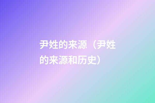 尹姓的来源（尹姓的来源和历史）