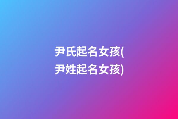 尹氏起名女孩(尹姓起名女孩)