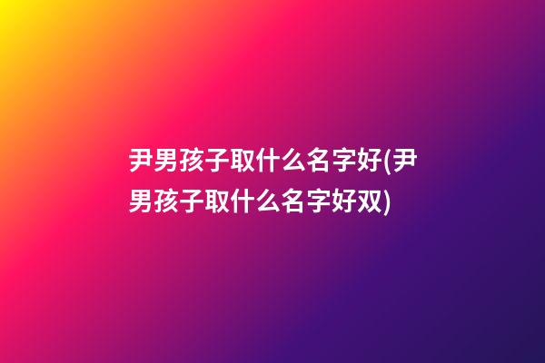 尹男孩子取什么名字好(尹男孩子取什么名字好双)