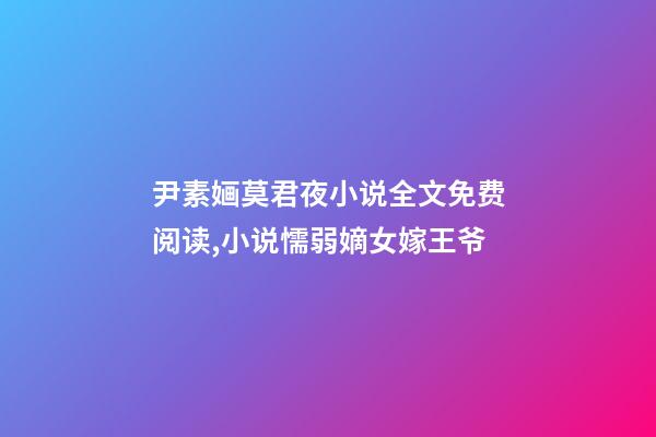 尹素婳莫君夜小说全文免费阅读,小说懦弱嫡女嫁王爷-第1张-观点-玄机派