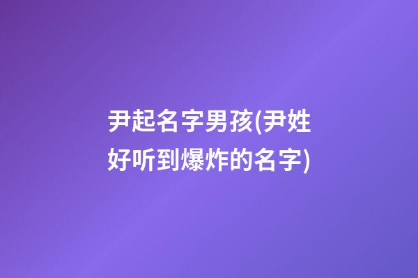 尹起名字男孩(尹姓好听到爆炸的名字)