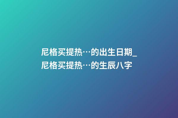 尼格买提热…的出生日期_尼格买提热…的生辰八字