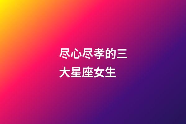 尽心尽孝的三大星座女生-第1张-星座运势-玄机派