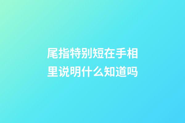 尾指特别短在手相里说明什么知道吗