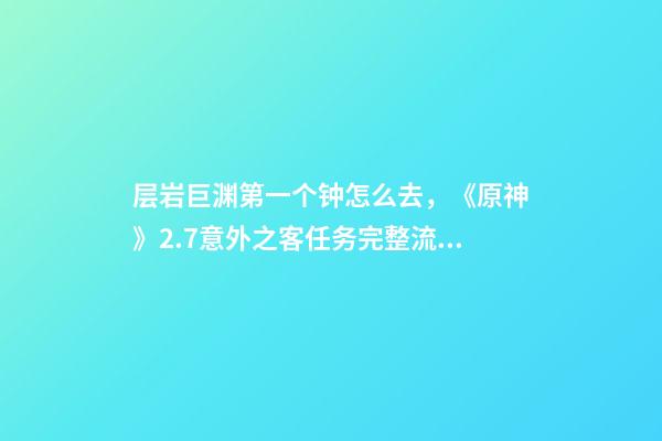层岩巨渊第一个钟怎么去，《原神》2.7意外之客任务完整流程攻略-第1张-观点-玄机派