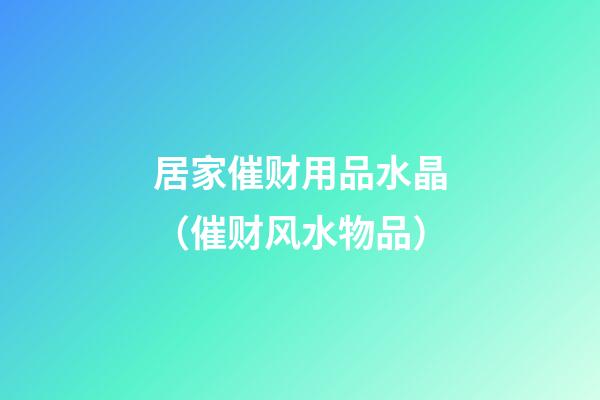 居家催财用品水晶（催财风水物品）