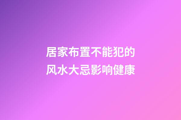 居家布置不能犯的风水大忌影响健康
