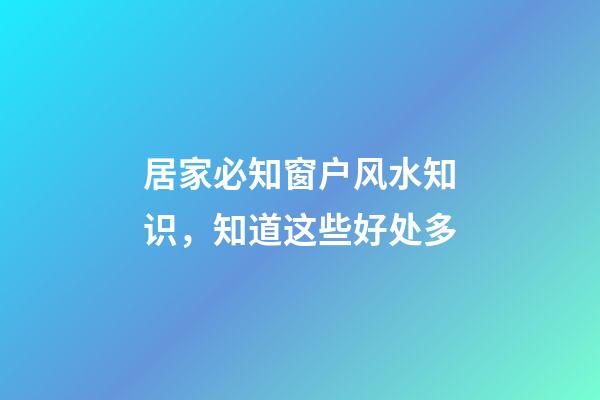 居家必知窗户风水知识，知道这些好处多