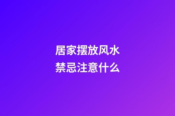 居家摆放风水禁忌注意什么