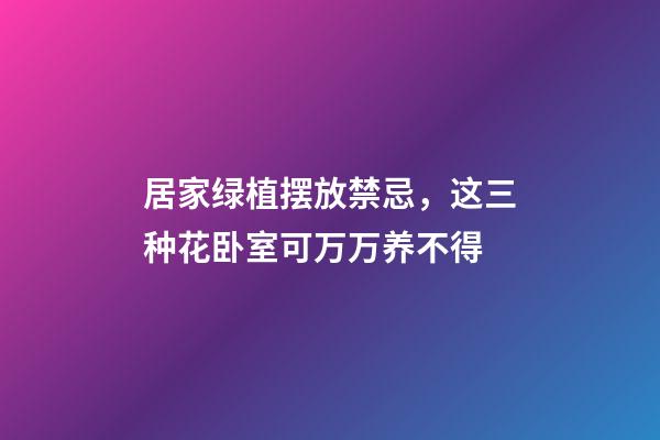 居家绿植摆放禁忌，这三种花卧室可万万养不得