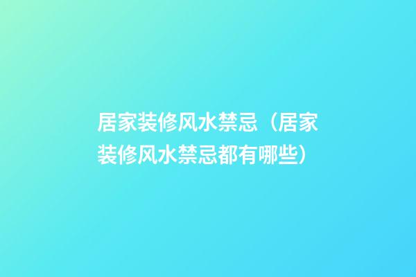居家装修风水禁忌（居家装修风水禁忌都有哪些）