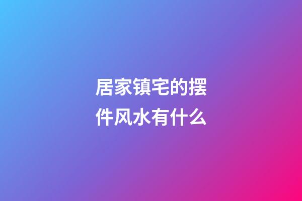 居家镇宅的摆件风水有什么