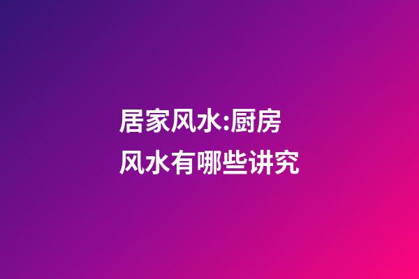 居家风水:厨房风水有哪些讲究?