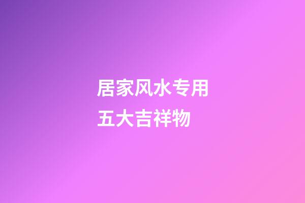 居家风水专用五大吉祥物