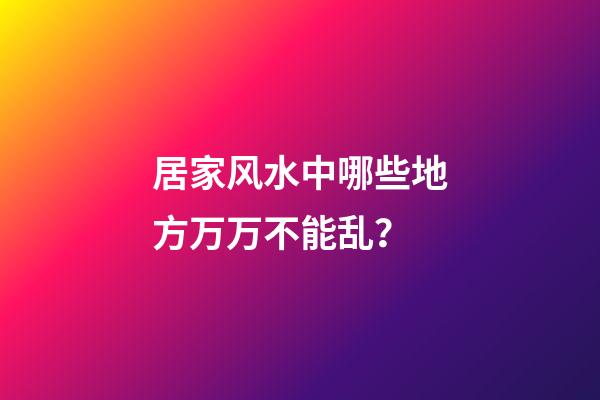 居家风水中哪些地方万万不能乱？