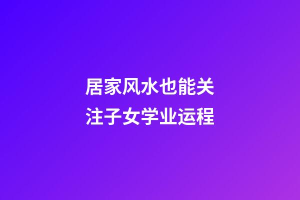 居家风水也能关注子女学业运程