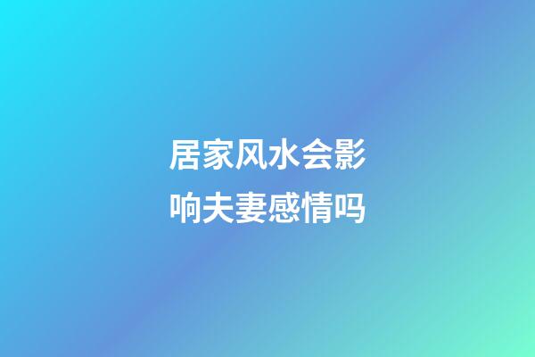 居家风水会影响夫妻感情吗