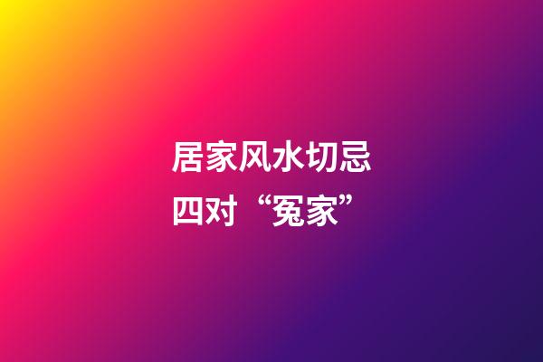 居家风水切忌四对“冤家”