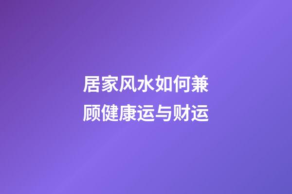 居家风水如何兼顾健康运与财运