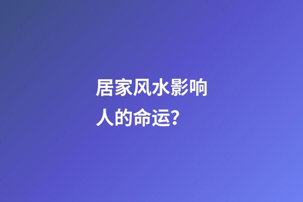 居家风水影响人的命运？