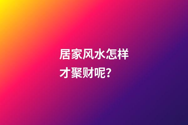 居家风水怎样才聚财呢？