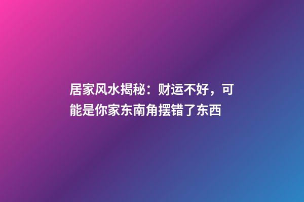 居家风水揭秘：财运不好，可能是你家东南角摆错了东西