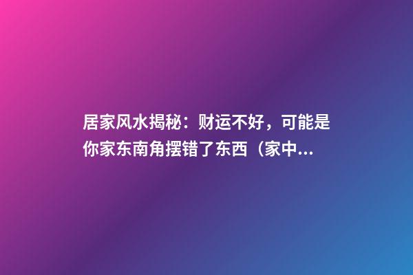 居家风水揭秘：财运不好，可能是你家东南角摆错了东西（家中东南角风水代表什么）