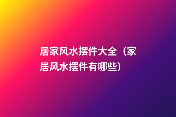 居家风水摆件大全（家居风水摆件有哪些）